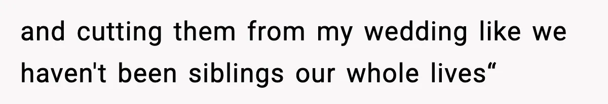 and cutting them from my wedding like we haven't been siblings our whole lives“