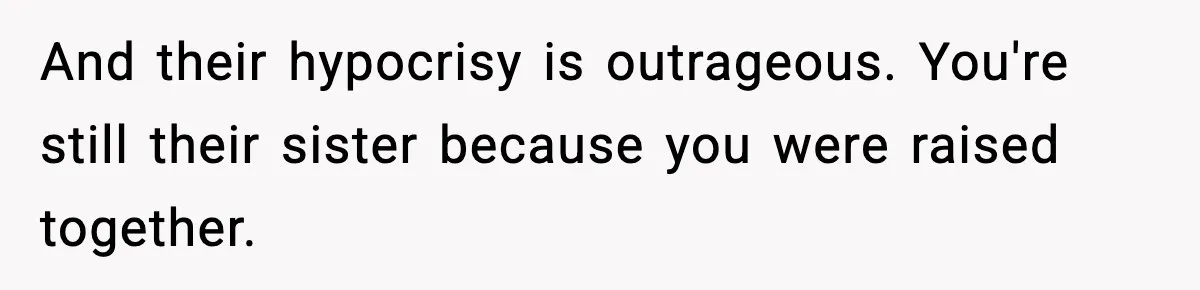 And their hypocrisy is outrageous. You're still their sister because you were raised together.