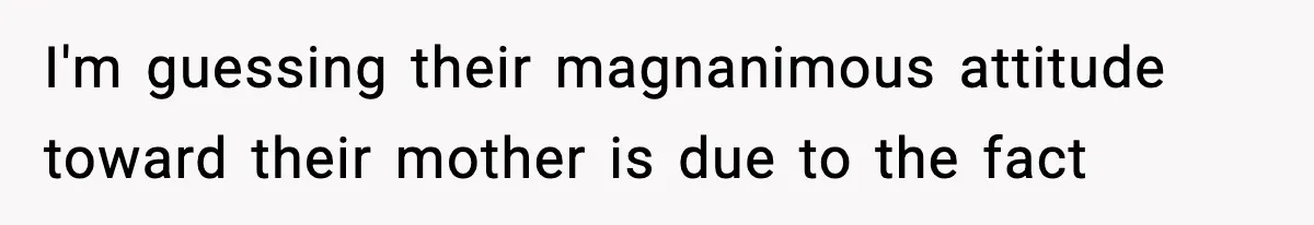 I'm guessing their magnanimous attitude toward their mother is due to the fact