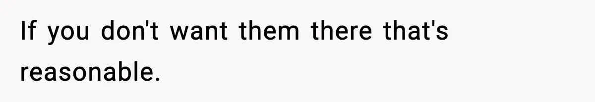 If you don't want them there that's reasonable.