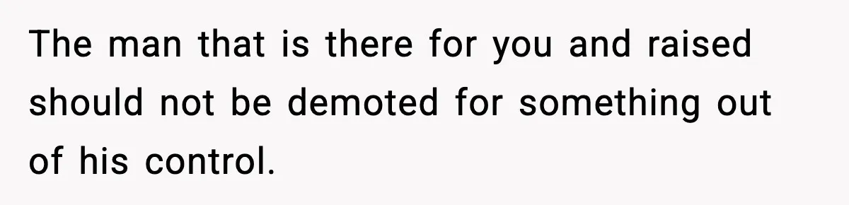 The man that is there for you and raised should not be demoted for something out of his control.