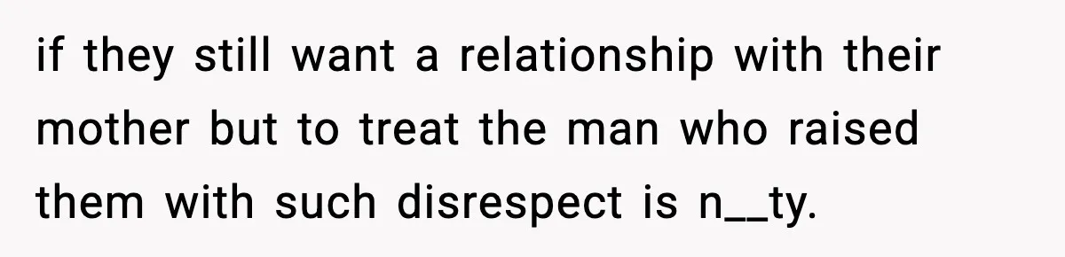 if they still want a relationship with their mother but to treat the man who raised them with such disrespect is n__ty.