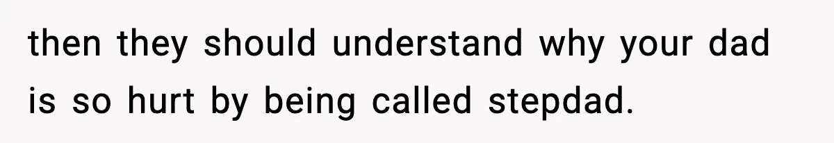 then they should understand why your dad is so hurt by being called stepdad.