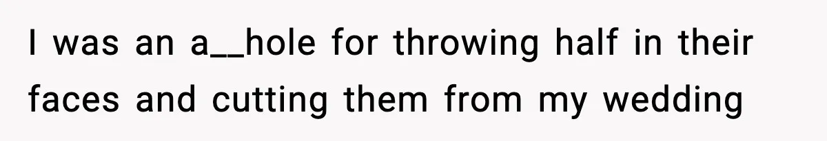 I was an a__hole for throwing half in their faces and cutting them from my wedding