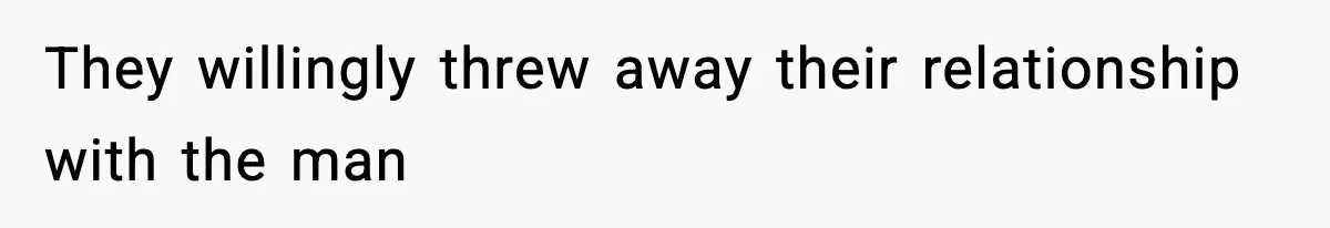 They willingly threw away their relationship with the man