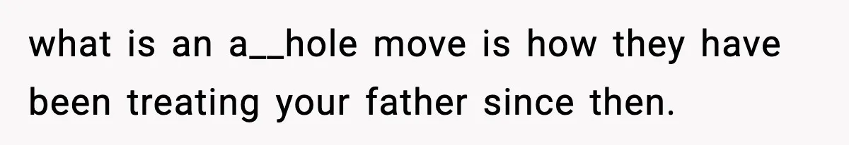 what is an a__hole move is how they have been treating your father since then.