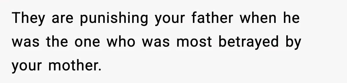 They are punishing your father when he was the one who was most betrayed by your mother.