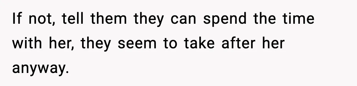 If not, tell them they can spend the time with her, they seem to take after her anyway.