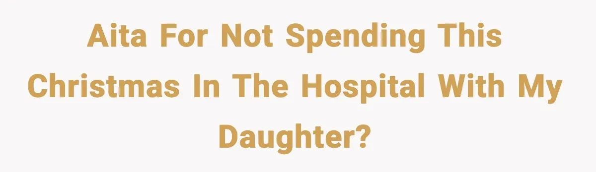 AITA for not spending this Christmas in the hospital with my daughter?