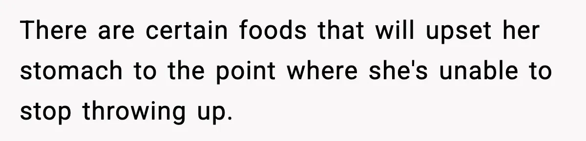 There are certain foods that will upset her stomach to the point where she's unable to stop throwing up.