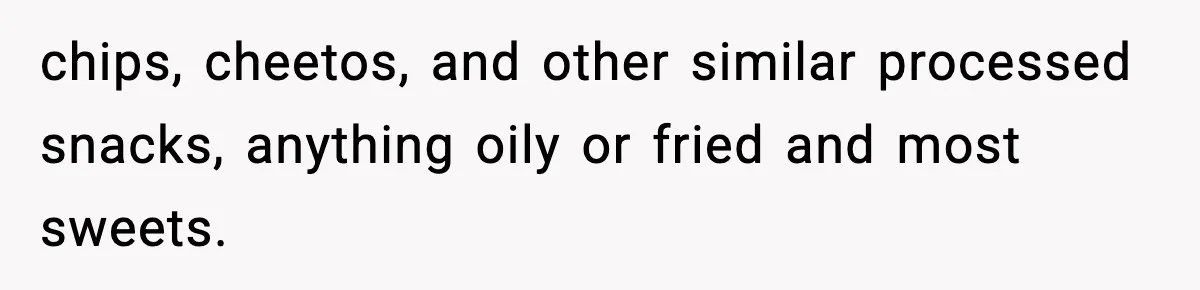 chips, cheetos, and other similar processed snacks, anything oily or fried and most sweets.