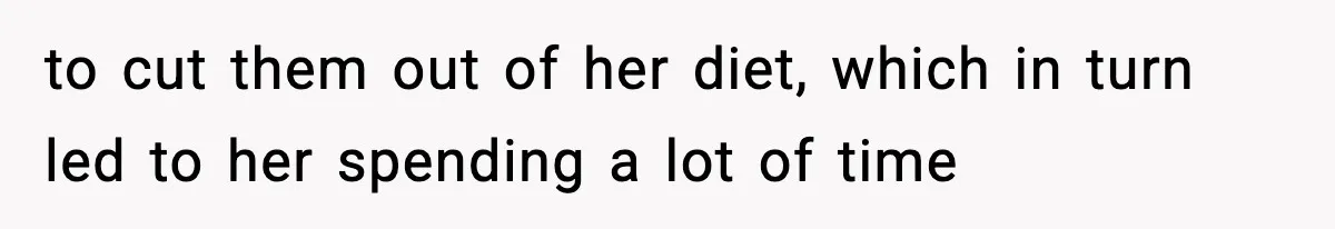 to cut them out of her diet, which in turn led to her spending a lot of time