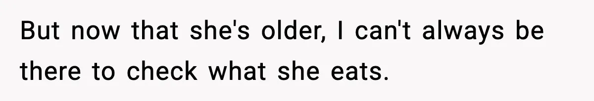 But now that she's older, I can't always be there to check what she eats.