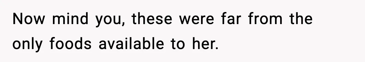 Now mind you, these were far from the only foods available to her.