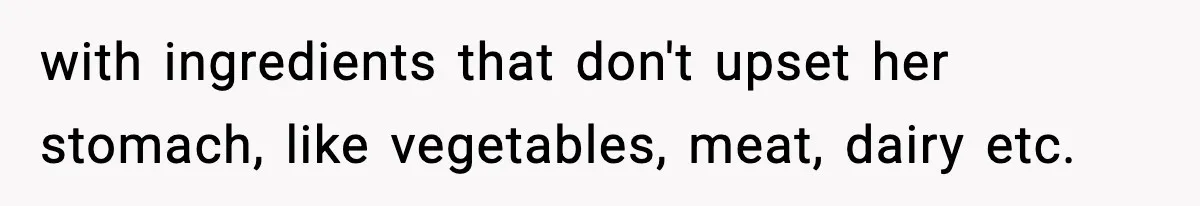 with ingredients that don't upset her stomach, like vegetables, meat, dairy etc.