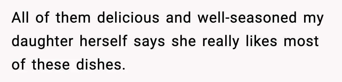 All of them delicious and well-seasoned my daughter herself says she really likes most of these dishes.