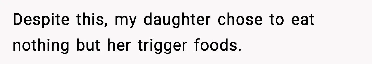Despite this, my daughter chose to eat nothing but her trigger foods.