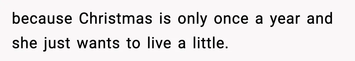 because Christmas is only once a year and she just wants to live a little.