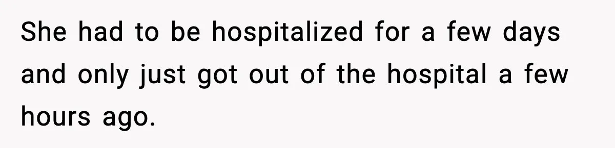 She had to be hospitalized for a few days and only just got out of the hospital a few hours ago.