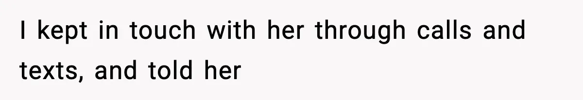 I kept in touch with her through calls and texts, and told her