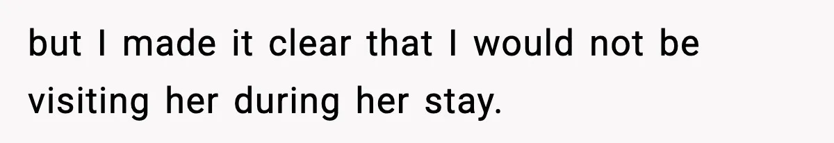 but I made it clear that I would not be visiting her during her stay.