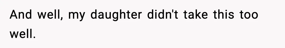 And well, my daughter didn't take this too well.