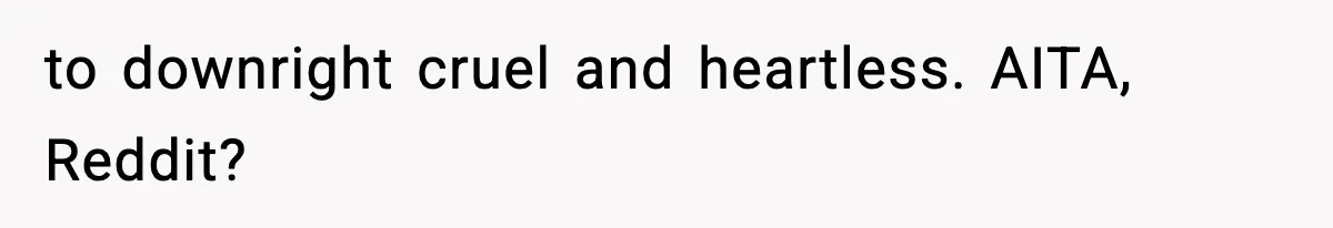 to downright cruel and heartless. AITA, Reddit?