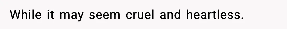 While it may seem cruel and heartless.
