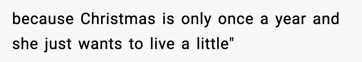 because Christmas is only once a year and she just wants to live a little"