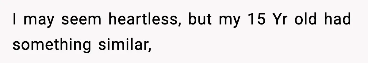 I may seem heartless, but my 15 Yr old had something similar,