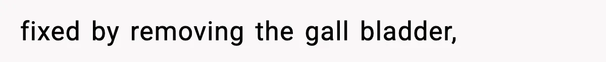 fixed by removing the gall bladder,