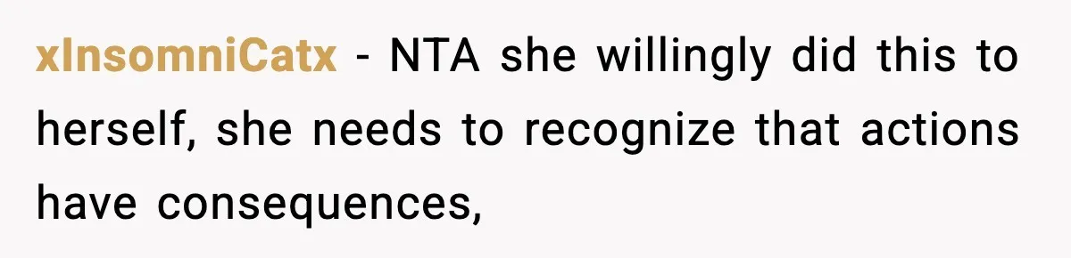 xInsomniCatx − NTA she willingly did this to herself, she needs to recognize that actions have consequences,