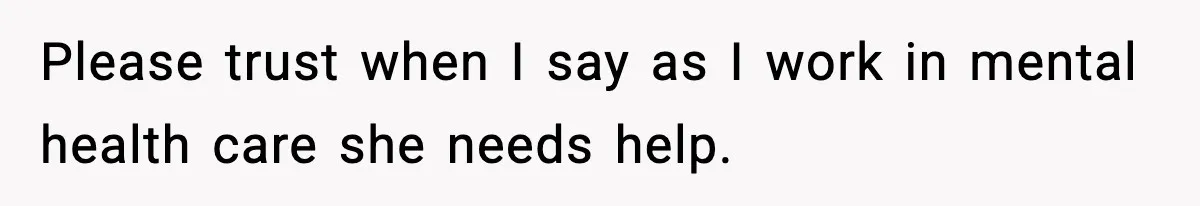 Please trust when I say as I work in mental health care she needs help.