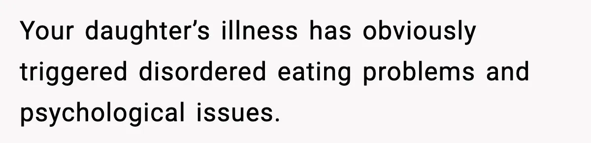 Your daughter’s illness has obviously triggered disordered eating problems and psychological issues.