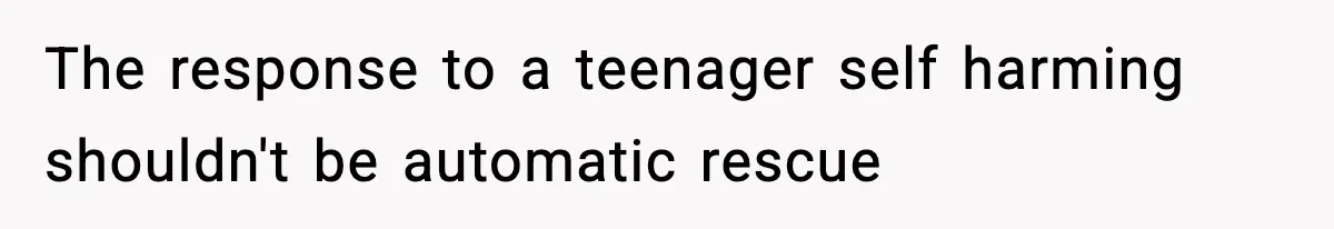 The response to a teenager self harming shouldn't be automatic rescue