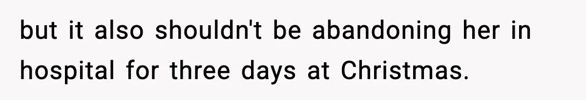 but it also shouldn't be abandoning her in hospital for three days at Christmas.