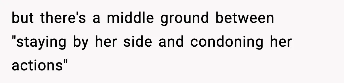 but there's a middle ground between "staying by her side and condoning her actions"