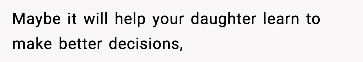 Maybe it will help your daughter learn to make better decisions,