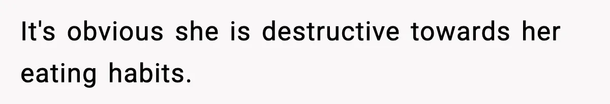 It's obvious she is destructive towards her eating habits.