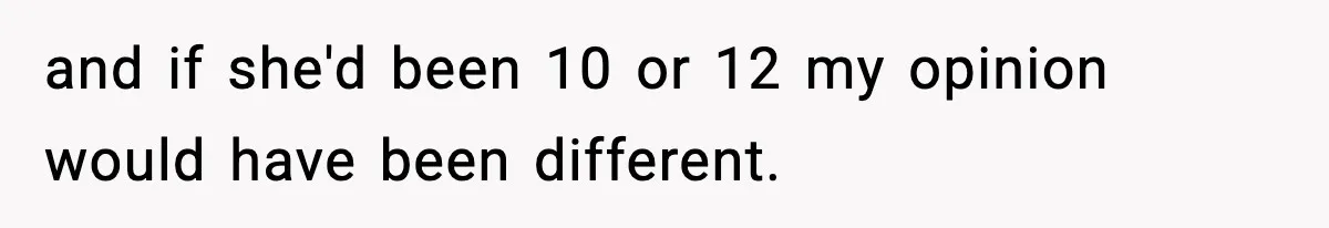 and if she'd been 10 or 12 my opinion would have been different.
