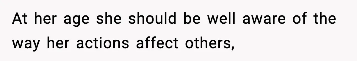 At her age she should be well aware of the way her actions affect others,
