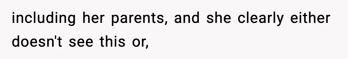 including her parents, and she clearly either doesn't see this or,
