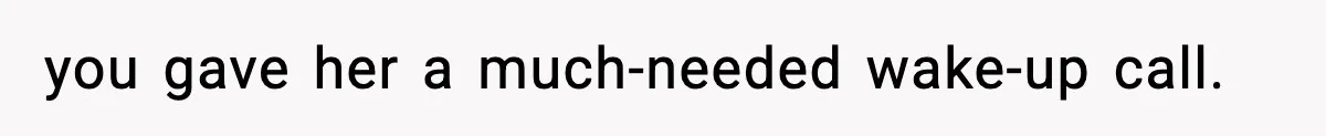 you gave her a much-needed wake-up call.