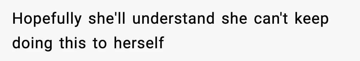 Hopefully she'll understand she can't keep doing this to herself