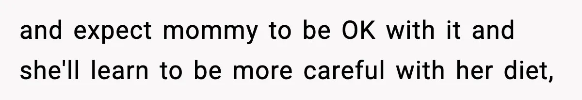 and expect mommy to be OK with it and she'll learn to be more careful with her diet,