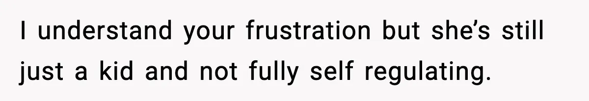 I understand your frustration but she’s still just a kid and not fully self regulating.