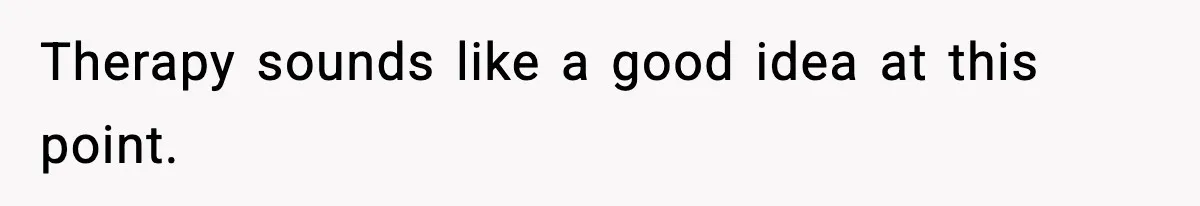 Therapy sounds like a good idea at this point.