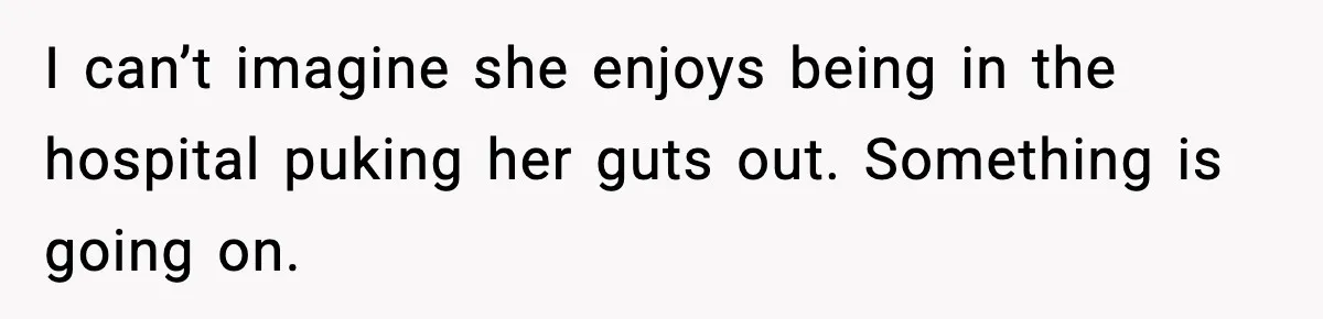 I can’t imagine she enjoys being in the hospital puking her guts out. Something is going on.