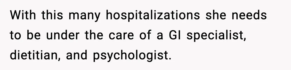 With this many hospitalizations she needs to be under the care of a GI specialist, dietitian, and psychologist.
