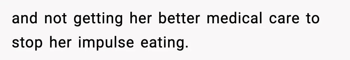 and not getting her better medical care to stop her impulse eating.